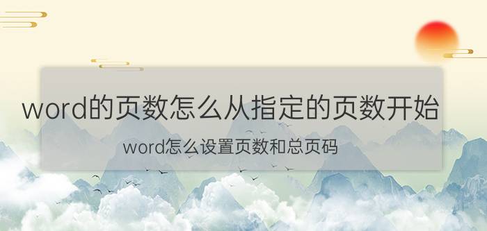 word的页数怎么从指定的页数开始 word怎么设置页数和总页码？